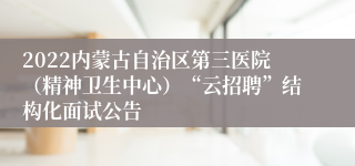 2022内蒙古自治区第三医院（精神卫生中心）“云招聘”结构化面试公告