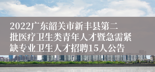 2022广东韶关市新丰县第二批医疗卫生类青年人才暨急需紧缺专业卫生人才招聘15人公告