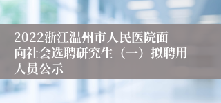 2022浙江温州市人民医院面向社会选聘研究生（一）拟聘用人员公示