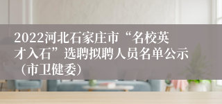 2022河北石家庄市“名校英才入石”选聘拟聘人员名单公示（市卫健委）