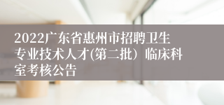 2022广东省惠州市招聘卫生专业技术人才(第二批）临床科室考核公告