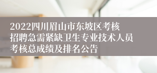 2022四川眉山市东坡区考核招聘急需紧缺卫生专业技术人员考核总成绩及排名公告