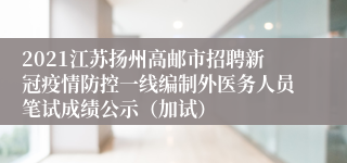 2021江苏扬州高邮市招聘新冠疫情防控一线编制外医务人员笔试成绩公示（加试）