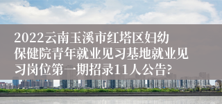 2022云南玉溪市红塔区妇幼保健院青年就业见习基地就业见习岗位第一期招录11人公告?