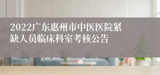 2022广东惠州市中医医院紧缺人员临床科室考核公告