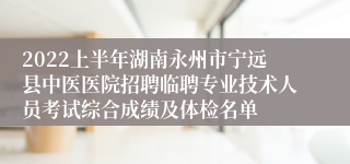 2022上半年湖南永州市宁远县中医医院招聘临聘专业技术人员考试综合成绩及体检名单