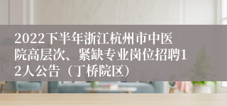 2022下半年浙江杭州市中医院高层次、紧缺专业岗位招聘12人公告（丁桥院区）