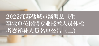 2022江苏盐城市滨海县卫生事业单位招聘专业技术人员体检考察递补人员名单公告（二）