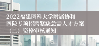 2022福建医科大学附属协和医院专项招聘紧缺急需人才方案（二）资格审核通知