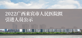 2022广西来宾市人民医院拟引进人员公示