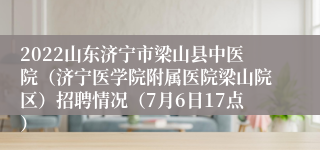 2022山东济宁市梁山县中医院（济宁医学院附属医院梁山院区）招聘情况（7月6日17点）