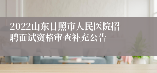 2022山东日照市人民医院招聘面试资格审查补充公告