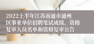 2022上半年江苏南通市通州区事业单位招聘笔试成绩、资格复审人员名单和资格复审公告