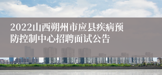 2022山西朔州市应县疾病预防控制中心招聘面试公告