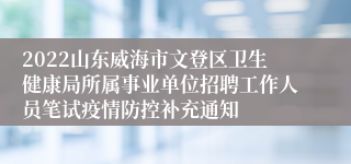 2022山东威海市文登区卫生健康局所属事业单位招聘工作人员笔试疫情防控补充通知