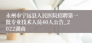 永州市宁远县人民医院招聘第一批专业技术人员40人公告_2022湖南