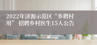 2022年济源示范区“乡聘村用” 招聘乡村医生15人公告