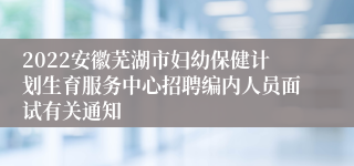 2022安徽芜湖市妇幼保健计划生育服务中心招聘编内人员面试有关通知