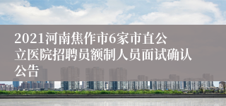 2021河南焦作市6家市直公立医院招聘员额制人员面试确认公告