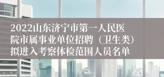 2022山东济宁市第一人民医院市属事业单位招聘（卫生类）拟进入考察体检范围人员名单