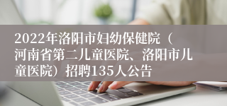 2022年洛阳市妇幼保健院（河南省第二儿童医院、洛阳市儿童医院）招聘135人公告