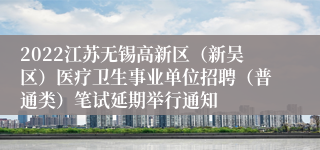 2022江苏无锡高新区（新吴区）医疗卫生事业单位招聘（普通类）笔试延期举行通知