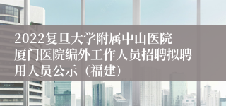 2022复旦大学附属中山医院厦门医院编外工作人员招聘拟聘用人员公示（福建）