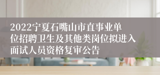 2022宁夏石嘴山市直事业单位招聘卫生及其他类岗位拟进入面试人员资格复审公告