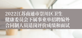 2022江苏南通市崇川区卫生健康委员会下属事业单招聘编外合同制人员适岗评价成绩和面试