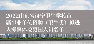 2022山东省济宁卫生学校市属事业单位招聘（卫生类）拟进入考察体检范围人员名单