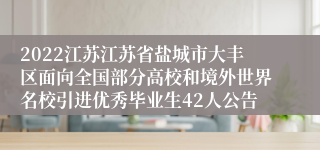 2022江苏江苏省盐城市大丰区面向全国部分高校和境外世界名校引进优秀毕业生42人公告