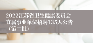 2022江苏省卫生健康委员会直属事业单位招聘135人公告（第二批）