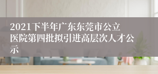 2021下半年广东东莞市公立医院第四批拟引进高层次人才公示