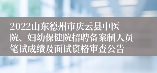 2022山东德州市庆云县中医院、妇幼保健院招聘备案制人员笔试成绩及面试资格审查公告