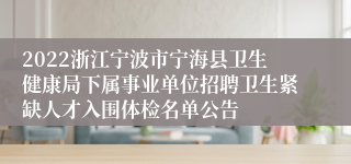 2022浙江宁波市宁海县卫生健康局下属事业单位招聘卫生紧缺人才入围体检名单公告