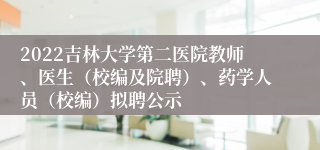 2022吉林大学第二医院教师、医生（校编及院聘）、药学人员（校编）拟聘公示