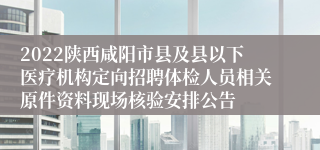 2022陕西咸阳市县及县以下医疗机构定向招聘体检人员相关原件资料现场核验安排公告