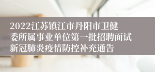 2022江苏镇江市丹阳市卫健委所属事业单位第一批招聘面试新冠肺炎疫情防控补充通告