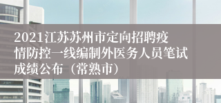 2021江苏苏州市定向招聘疫情防控一线编制外医务人员笔试成绩公布（常熟市）