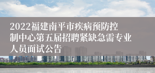 2022福建南平市疾病预防控制中心第五届招聘紧缺急需专业人员面试公告