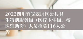 2022四川宜宾翠屏区公共卫生特别服务岗（医疗卫生岗、校医辅助岗）人员招募116人公告