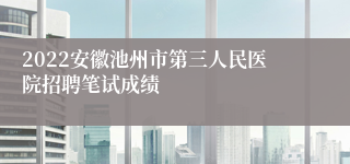 2022安徽池州市第三人民医院招聘笔试成绩