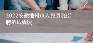 2022安徽池州市人民医院招聘笔试成绩