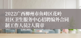 2022广西柳州市鱼峰区花岭社区卫生服务中心招聘编外合同制工作人员2人简章