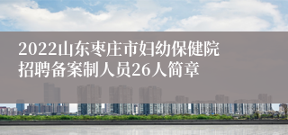 2022山东枣庄市妇幼保健院招聘备案制人员26人简章