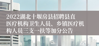 2022湖北十堰房县招聘县直医疗机构卫生人员、乡镇医疗机构人员三支一扶等加分公告