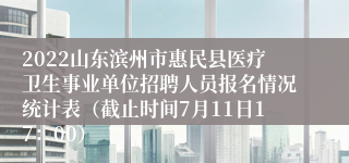 2022山东滨州市惠民县医疗卫生事业单位招聘人员报名情况统计表（截止时间7月11日17：00）