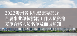 2022贵州省卫生健康委部分直属事业单位招聘工作人员资格复审合格人员名单及面试通知