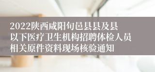 2022陕西咸阳旬邑县县及县以下医疗卫生机构招聘体检人员相关原件资料现场核验通知