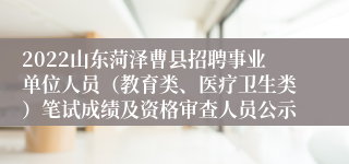 2022山东菏泽曹县招聘事业单位人员（教育类、医疗卫生类）笔试成绩及资格审查人员公示